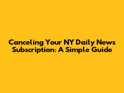 Canceling Your NY Daily News Subscription: A Simple Guide