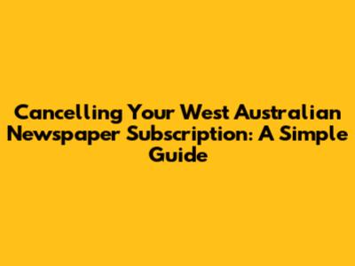 Cancelling Your West Australian Newspaper Subscription: A Simple Guide