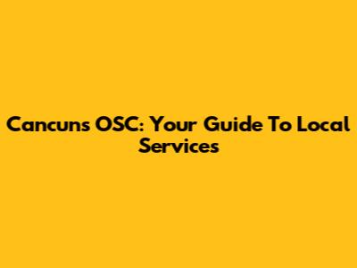 Cancun's OSC: Your Guide To Local Services