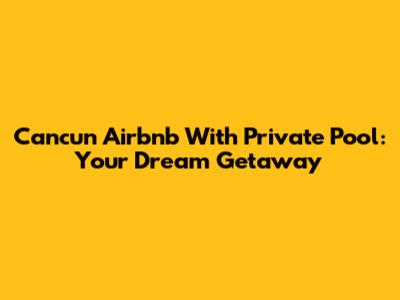 Cancun Airbnb With Private Pool: Your Dream Getaway
