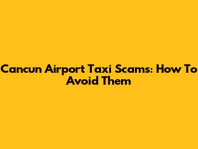 Cancun Airport Taxi Scams: How To Avoid Them