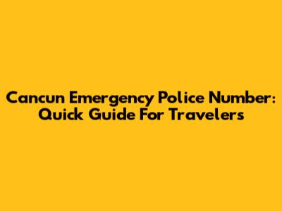 Cancun Emergency Police Number: Quick Guide For Travelers