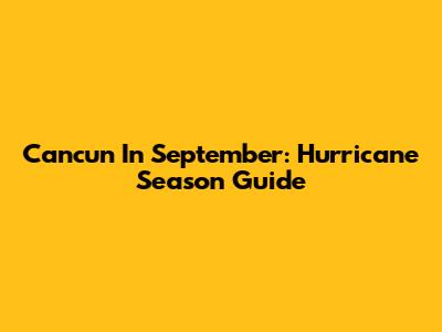 Cancun In September: Hurricane Season Guide