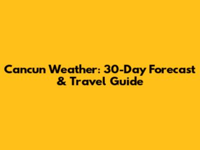 Cancun Weather: 30-Day Forecast & Travel Guide