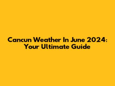 Cancun Weather In June 2024: Your Ultimate Guide