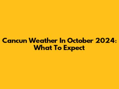 Cancun Weather In October 2024: What To Expect