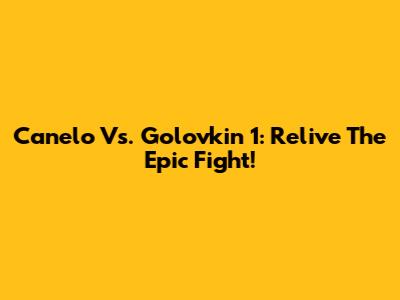 Canelo Vs. Golovkin 1: Relive The Epic Fight!