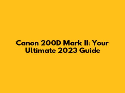 Canon 200D Mark II: Your Ultimate 2023 Guide