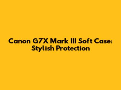 Canon G7X Mark III Soft Case: Stylish Protection