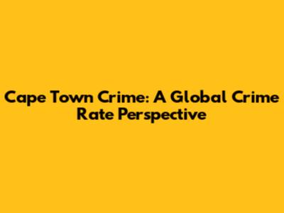 Cape Town Crime: A Global Crime Rate Perspective