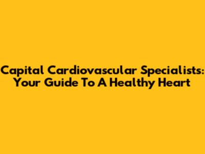 Capital Cardiovascular Specialists: Your Guide To A Healthy Heart