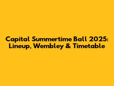 Capital Summertime Ball 2025: Lineup, Wembley & Timetable