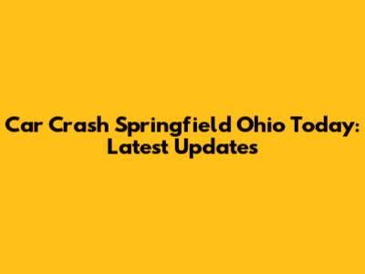Car Crash Springfield Ohio Today: Latest Updates