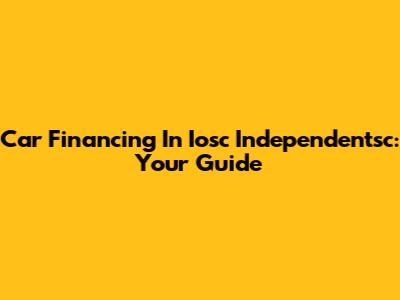 Car Financing In Iosc Independentsc: Your Guide