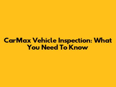 CarMax Vehicle Inspection: What You Need To Know