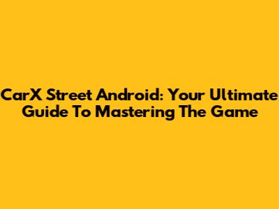 CarX Street Android: Your Ultimate Guide To Mastering The Game