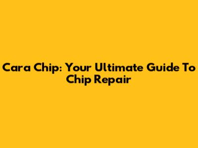 Cara Chip: Your Ultimate Guide To Chip Repair