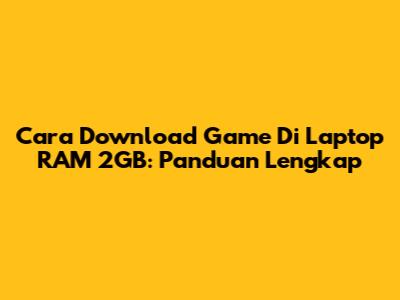 Cara Download Game Di Laptop RAM 2GB: Panduan Lengkap