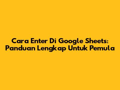 Cara Enter Di Google Sheets: Panduan Lengkap Untuk Pemula
