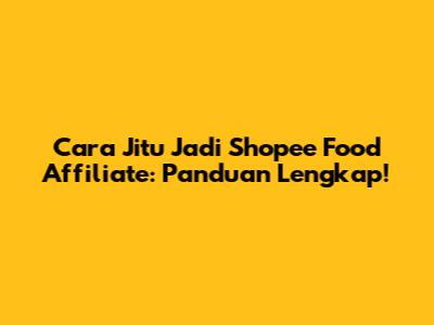 Cara Jitu Jadi Shopee Food Affiliate: Panduan Lengkap!
