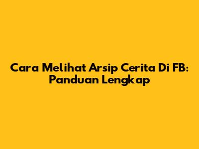 Cara Melihat Arsip Cerita Di FB: Panduan Lengkap