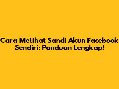 Cara Melihat Sandi Akun Facebook Sendiri: Panduan Lengkap!