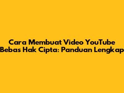 Cara Membuat Video YouTube Bebas Hak Cipta: Panduan Lengkap