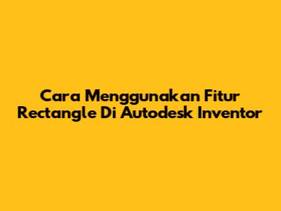 Cara Menggunakan Fitur Rectangle Di Autodesk Inventor