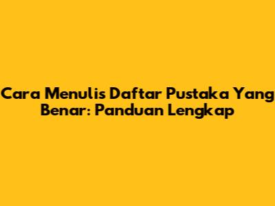 Cara Menulis Daftar Pustaka Yang Benar: Panduan Lengkap