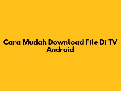 Cara Mudah Download File Di TV Android