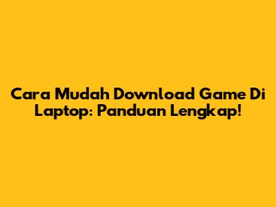 Cara Mudah Download Game Di Laptop: Panduan Lengkap!