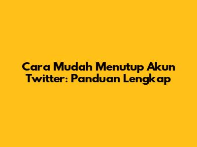 Cara Mudah Menutup Akun Twitter: Panduan Lengkap
