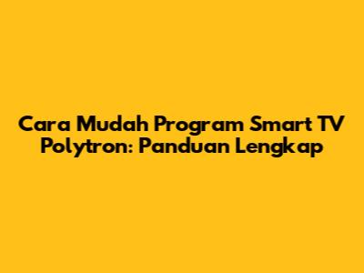 Cara Mudah Program Smart TV Polytron: Panduan Lengkap