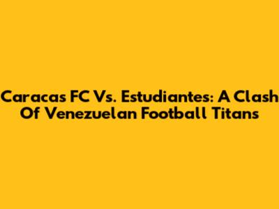 Caracas FC Vs. Estudiantes: A Clash Of Venezuelan Football Titans
