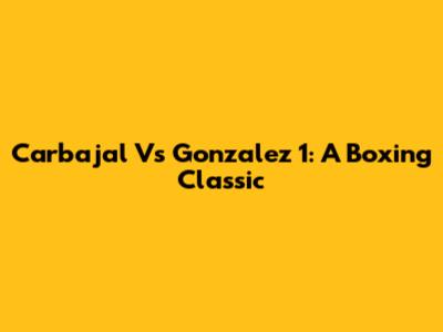 Carbajal Vs Gonzalez 1: A Boxing Classic
