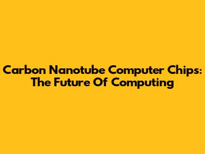 Carbon Nanotube Computer Chips: The Future Of Computing