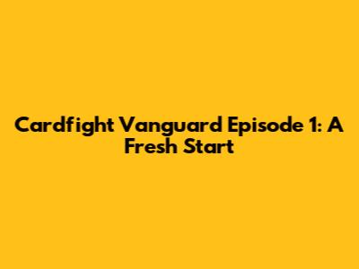 Cardfight Vanguard Episode 1: A Fresh Start