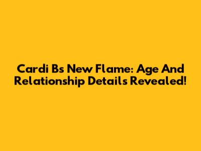 Cardi B's New Flame: Age And Relationship Details Revealed!