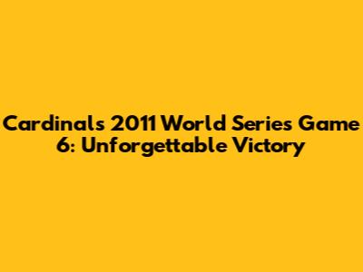 Cardinals 2011 World Series Game 6: Unforgettable Victory