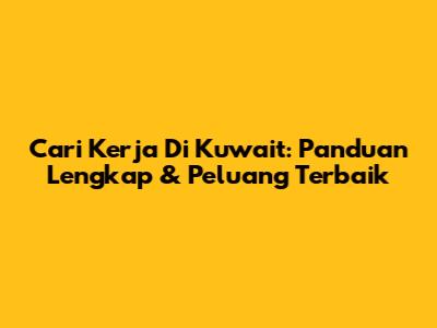 Cari Kerja Di Kuwait: Panduan Lengkap & Peluang Terbaik