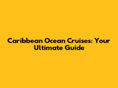 Caribbean Ocean Cruises: Your Ultimate Guide