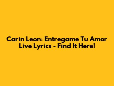 Carin Leon: Entregame Tu Amor Live Lyrics - Find It Here!