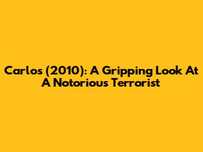 Carlos (2010): A Gripping Look At A Notorious Terrorist