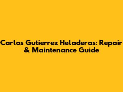 Carlos Gutierrez Heladeras: Repair & Maintenance Guide