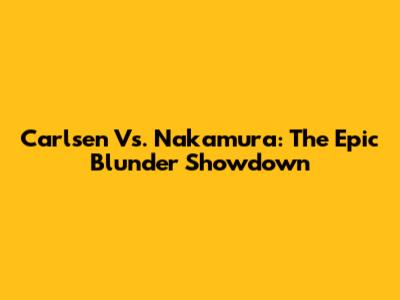 Carlsen Vs. Nakamura: The Epic Blunder Showdown
