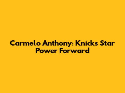 Carmelo Anthony: Knicks' Star Power Forward