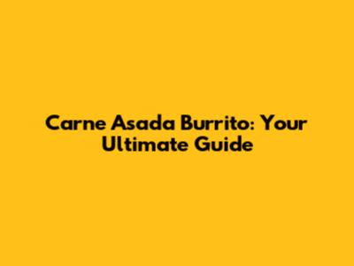 Carne Asada Burrito: Your Ultimate Guide