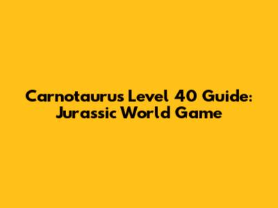 Carnotaurus Level 40 Guide: Jurassic World Game