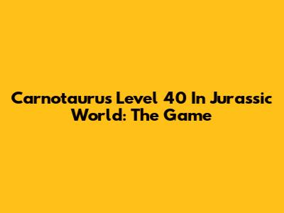 Carnotaurus Level 40 In Jurassic World: The Game