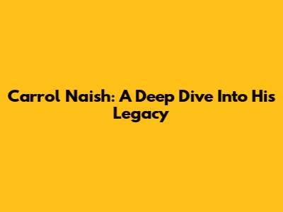 Carrol Naish: A Deep Dive Into His Legacy